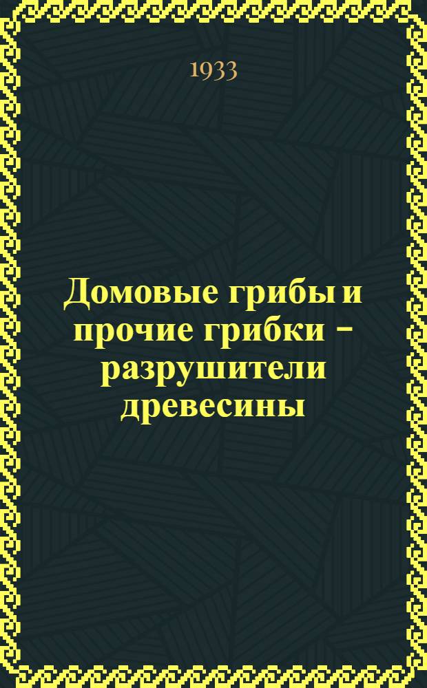 ... Домовые грибы и прочие грибки - разрушители древесины : Краткое пособие для инж.-техн. персонала квартчастей и стройучастков БВО