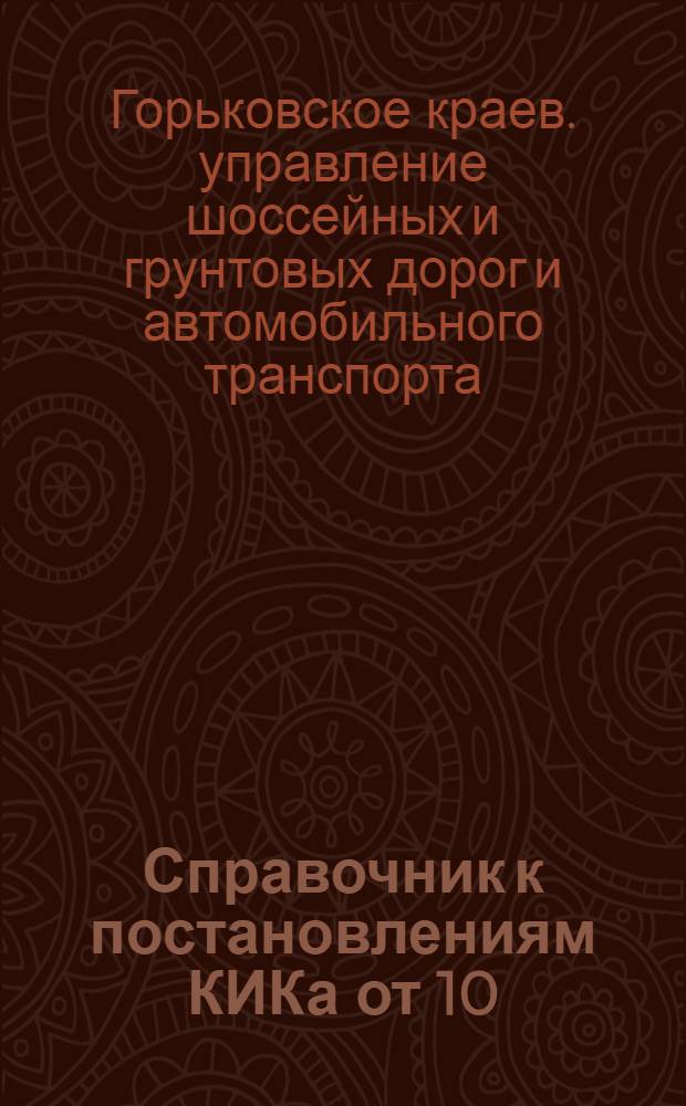 Справочник к постановлениям КИКа от 10/III-1933 г. за № 225, от 16/III-1933 г. за № 260 и от 23/V-1933 г. за № 565 по применению тарифов и классификация грузов перевозимых авто и гужтранспортом по Горьковскому краю