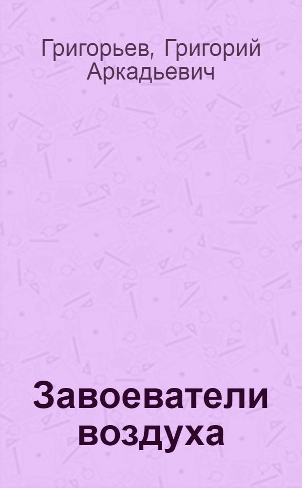 ... Завоеватели воздуха : Очерк по истории развития авиации