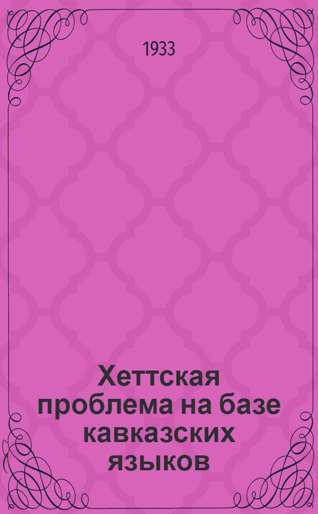 ... Хеттская проблема на базе кавказских языков : Краткий конспект, сост. по основному грузинскому тексту
