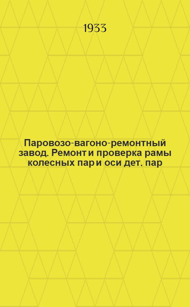 ...Паровозо-вагоно-ремонтный завод. Ремонт и проверка рамы колесных пар и оси дет. пар. маш. : Пояснит. текст к серии диапозитивов
