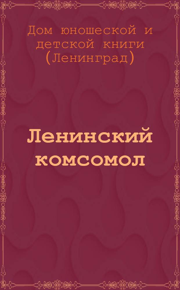 ... Ленинский комсомол : Рекомендат. список лит-ры к 15-летию ВЛКСМ для рабочей и колхоз. молодежи. 1918-1933