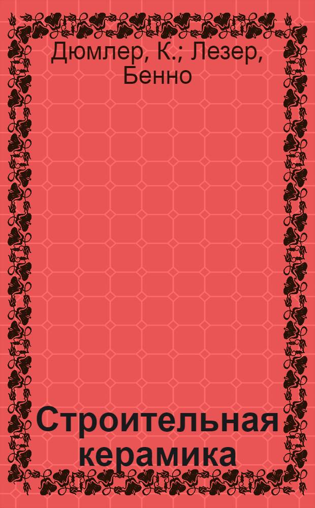 ... Строительная керамика : Ком-том по высш. техн. образ. при ЦИК СССР допущено к изд. в 1933 г. в качестве учеб. пособия для технол. втузов