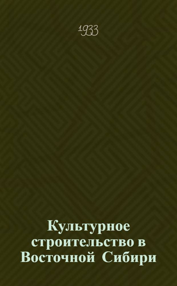Культурное строительство в Восточной Сибири : Постановление Крайкома ВКП(б), Крайисполкома, 1 краев. совещания по нар. образ. о школе, учительских кадрах, политпросветработе, кино работе