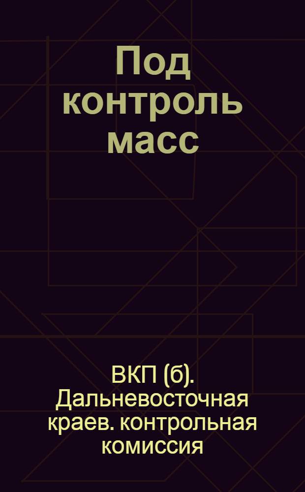 Под контроль масс : Инструктив. материалы для актива и район. КК-РКИ : Сборник Д.-Вост. краев. КК РКИ