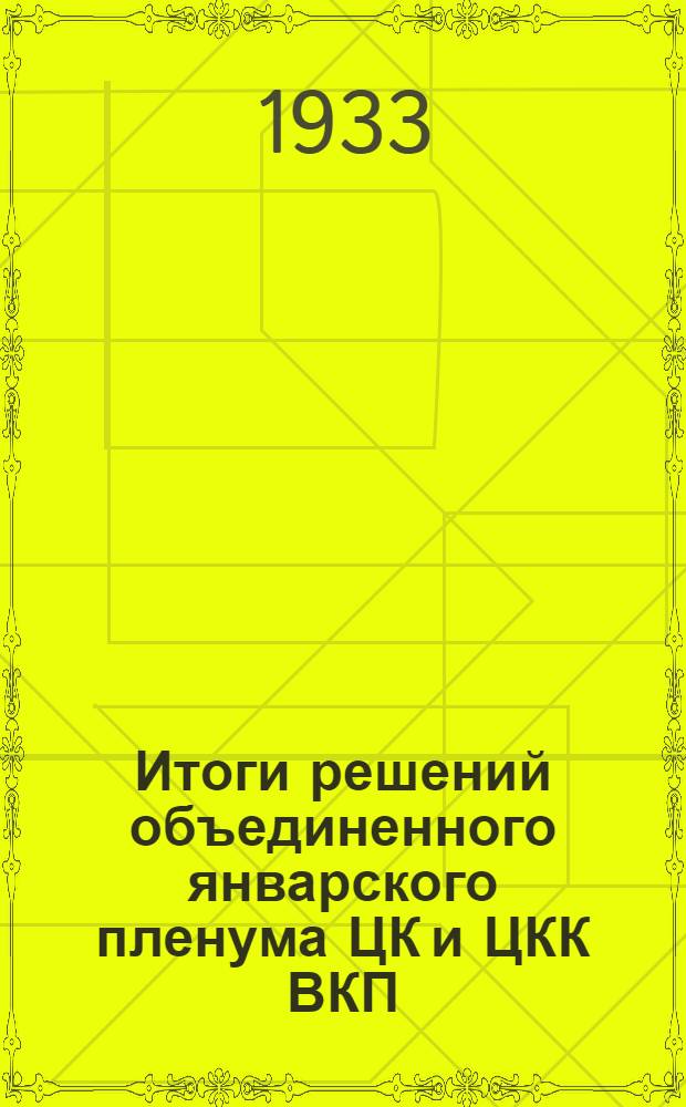 ... Итоги решений объединенного январского пленума ЦК и ЦКК ВКП(б) 1933 г. : Метод. разработка для школ парт. и комсомольского просвещения и для докладчиков