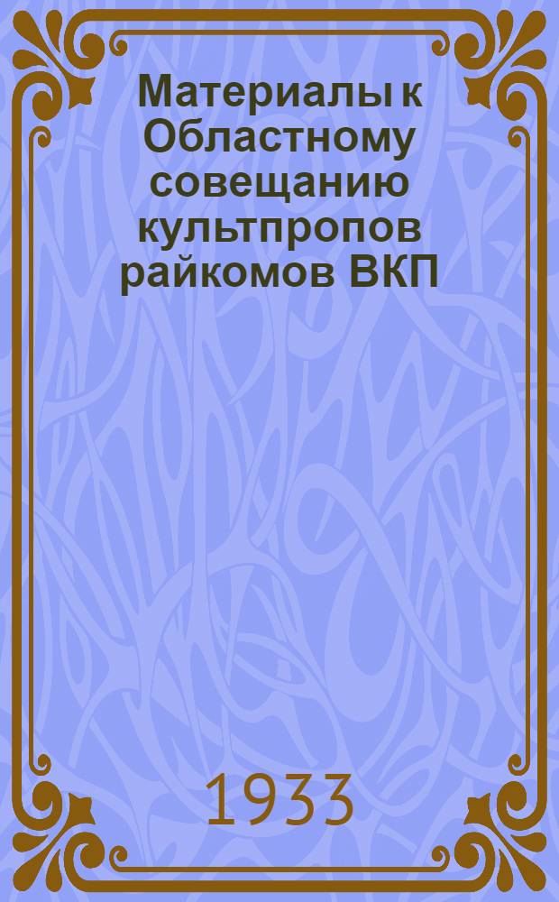 ... Материалы к Областному совещанию культпропов райкомов ВКП(б). 14-15 сентября 1933 г.