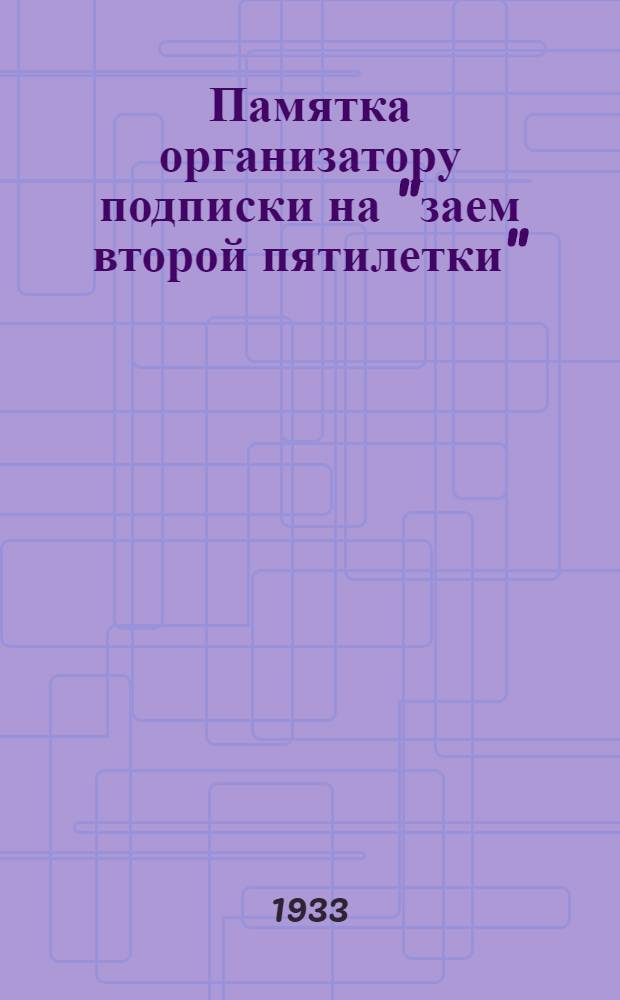 Памятка организатору подписки на "заем второй пятилетки" (выпуск первого года) : В помощь организатору подписки в цехе и бригаде, в группе, секторе, строит. участке, артели, столовой, пекарне, школе, больнице, жакте