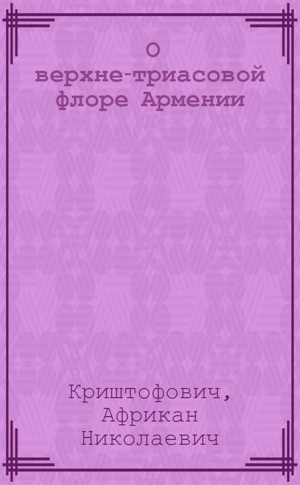 ... О верхне-триасовой флоре Армении : С 3 табл..