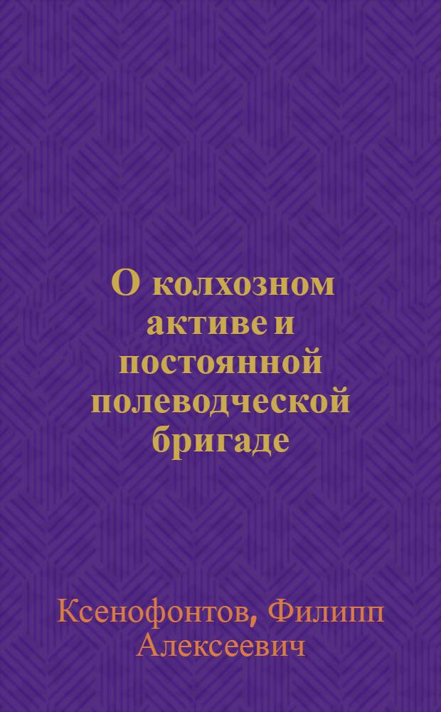 ... О колхозном активе и постоянной полеводческой бригаде : Доклад... на Краев. совещании зав. агитмасс. отд. горкомов и райкомов ВКП(б) Ср.-Волж. края