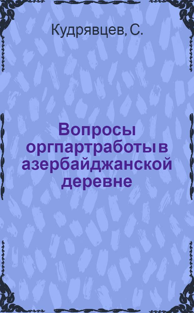 ... Вопросы оргпартработы в азербайджанской деревне : Доклад на республиканском партсовещании секретарей райкомов АКП(б) и начальников политотделов МТС и совхозов 20 июня 1933 г