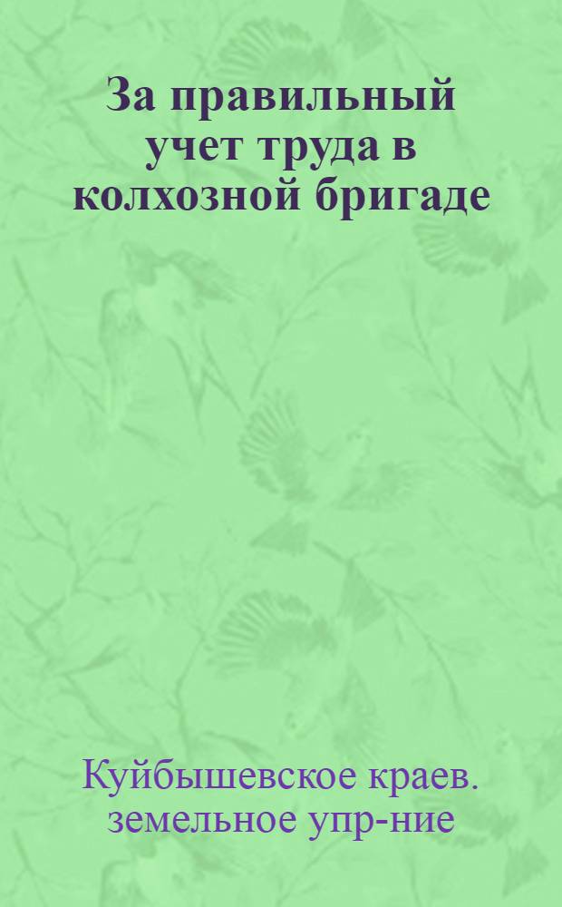 ... За правильный учет труда в колхозной бригаде : Практич. указания бригадирам и счетоводам колхозов по орг-ции учета труда в полеводческой бригаде
