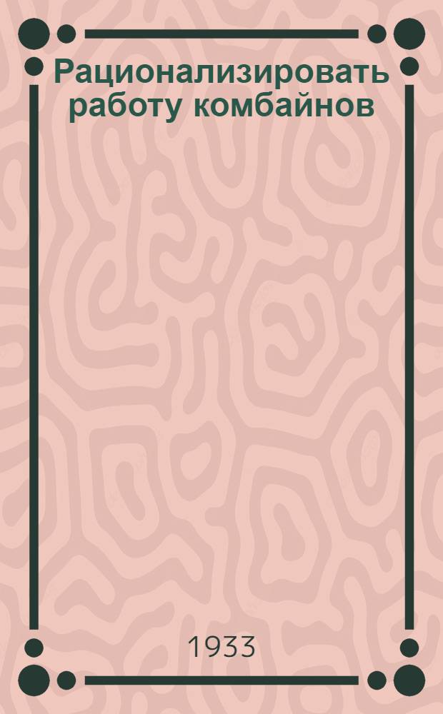 ... Рационализировать работу комбайнов : (Опыт работы бризов Союззернотреста и Учеб.-опыт. зерносовхоза № 2)