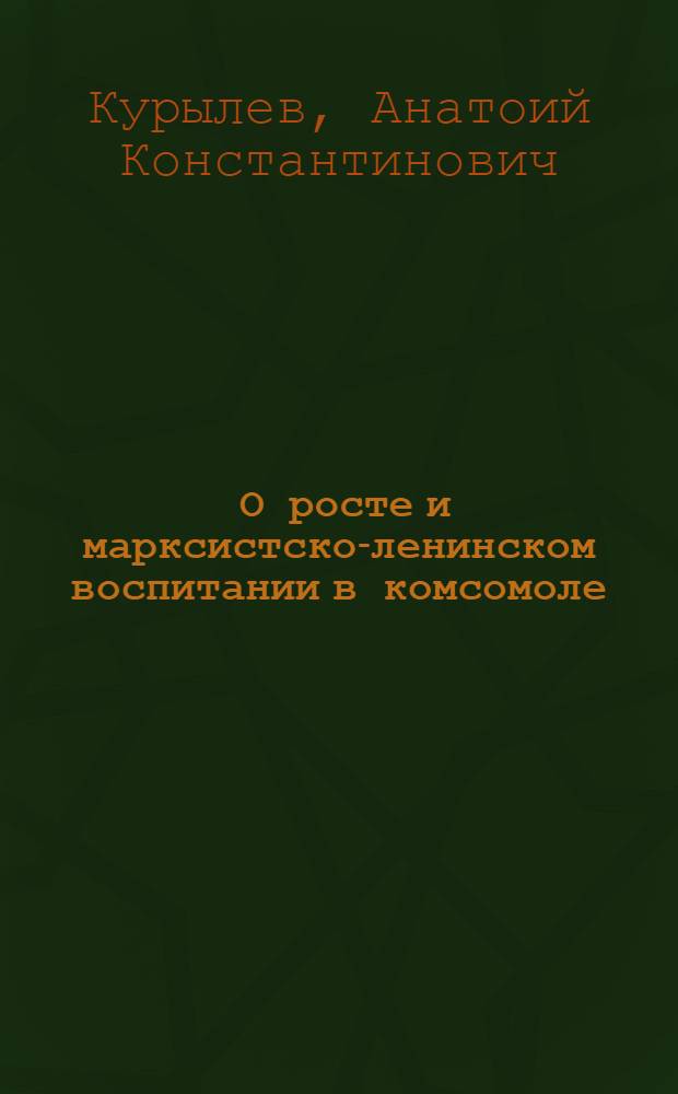 ... О росте и марксистско-ленинском воспитании в комсомоле : Доклад на VII Всеказак. конф-ции ВЛКСМ