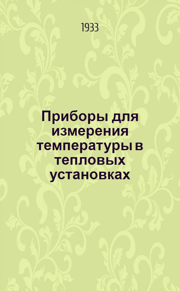 ... Приборы для измерения температуры в тепловых установках : Допущено Глав. упр. учеб. заведениями НКТП к изд. в 1933 г. в качестве учебника для втузов