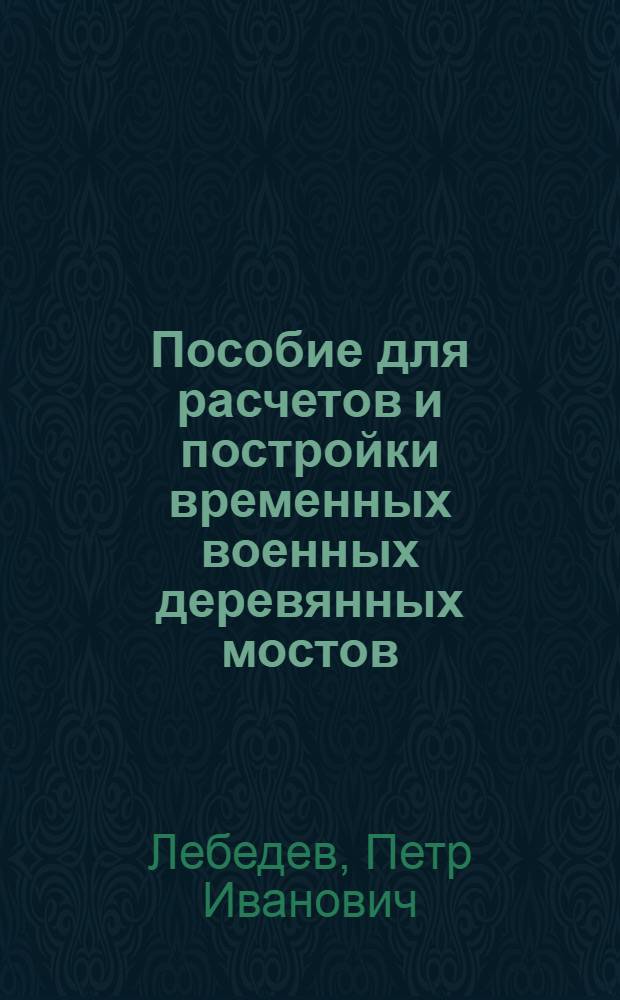 ... Пособие для расчетов и постройки временных военных деревянных мостов : (С 50 табл.)