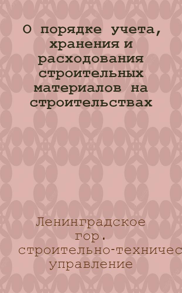 ... О порядке учета, хранения и расходования строительных материалов на строительствах : Постановление Президиума Ленингр. совета от 21 янв. 1933 г. и Инструкция Строит.-техн. упр. Ленсовета