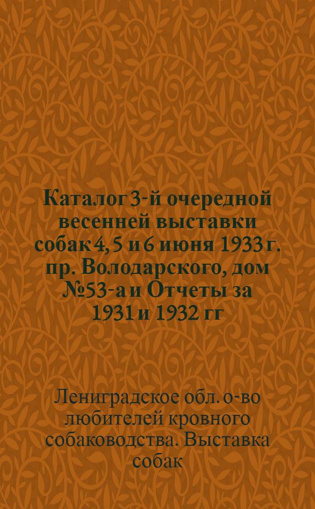 ... Каталог 3-й очередной весенней выставки собак 4, 5 и 6 июня 1933 г. пр. Володарского, дом № 53-а и Отчеты за 1931 и 1932 гг...