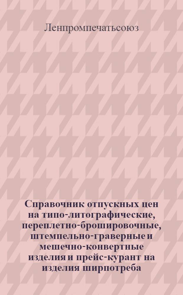 ... Справочник отпускных цен на типо-литографические, переплетно-брошировочные, штемпельно-граверные и мешечно-конвертные изделия и прейс-курант на изделия ширпотреба