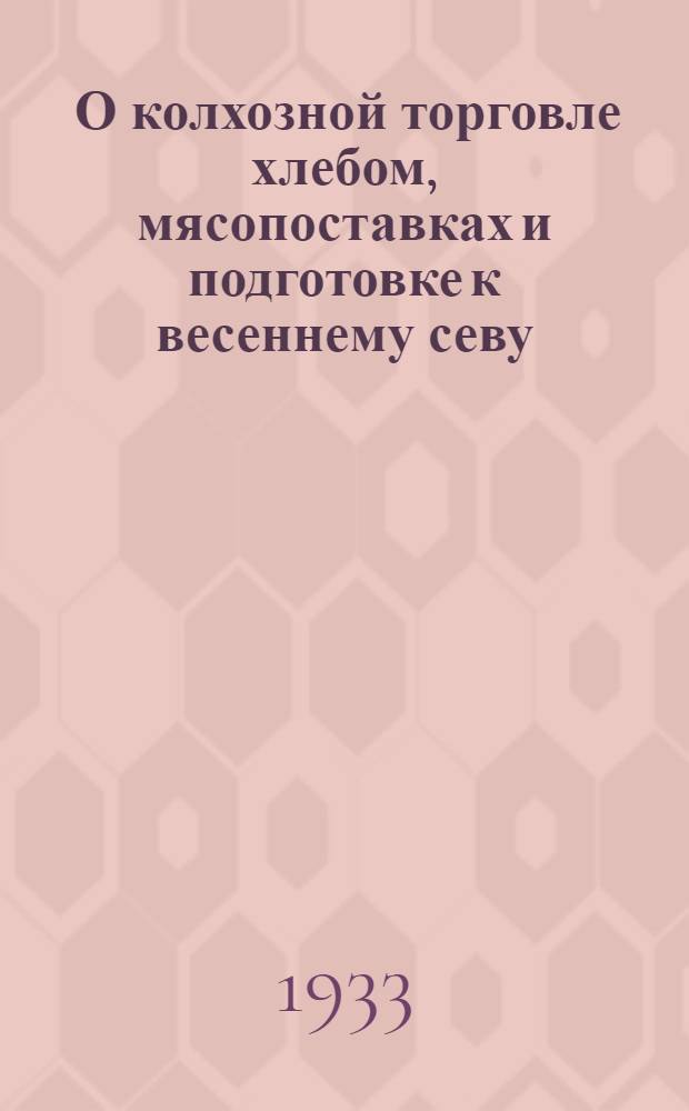 ... О колхозной торговле хлебом, мясопоставках и подготовке к весеннему севу : Радиобеседа с район. и колхоз. активом 5 дек. 1933 г