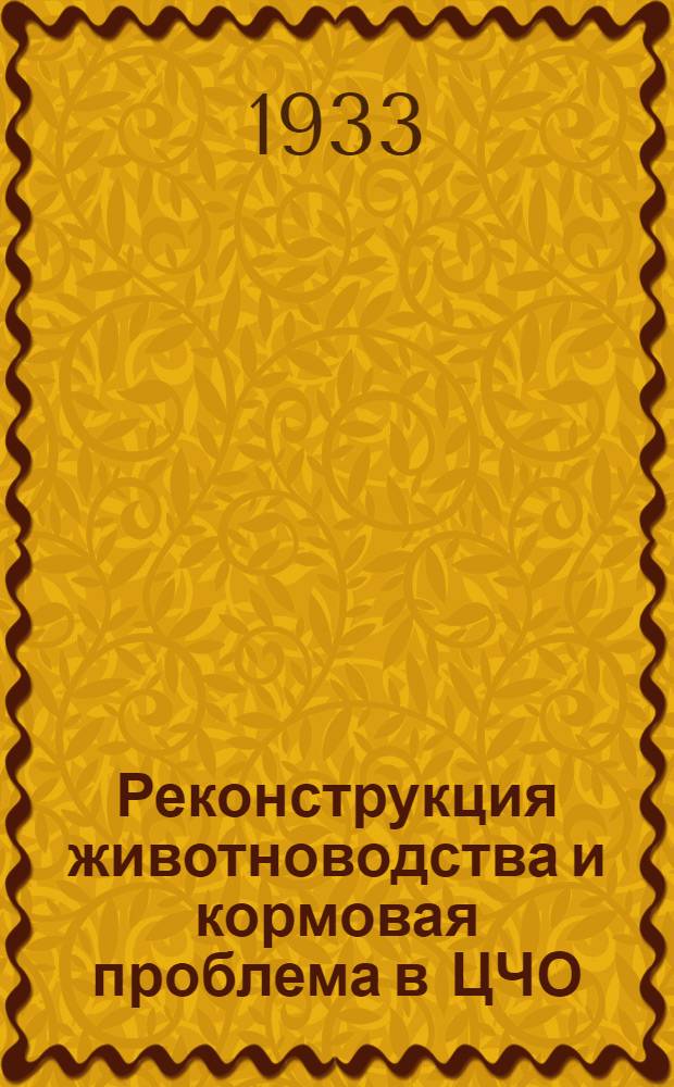 ... Реконструкция животноводства и кормовая проблема в ЦЧО : Стеногр. докладов на Сессии Акад. с.-х. наук им. Ленина в г. Воронеже 17 февр. 1933 г