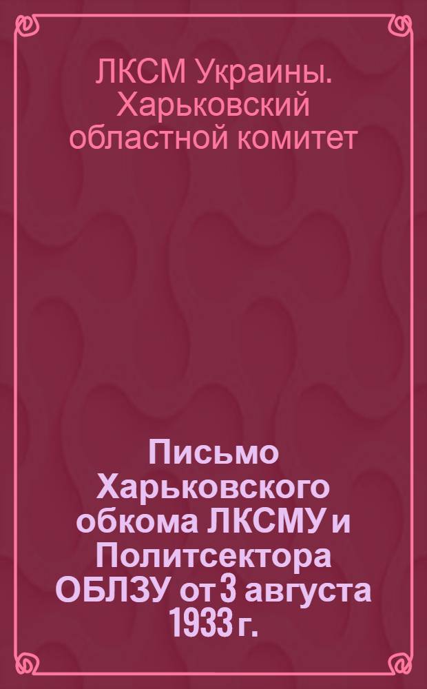 ... Письмо Харьковского обкома ЛКСМУ и Политсектора ОБЛЗУ от 3 августа 1933 г. : Секретарям райкомов, пом. нач. политотделов МТС и совхозов, секретарям ячеек колхозов, МТС, совхозов и сел, секретарям гор. ячеек : Об уборке урожая