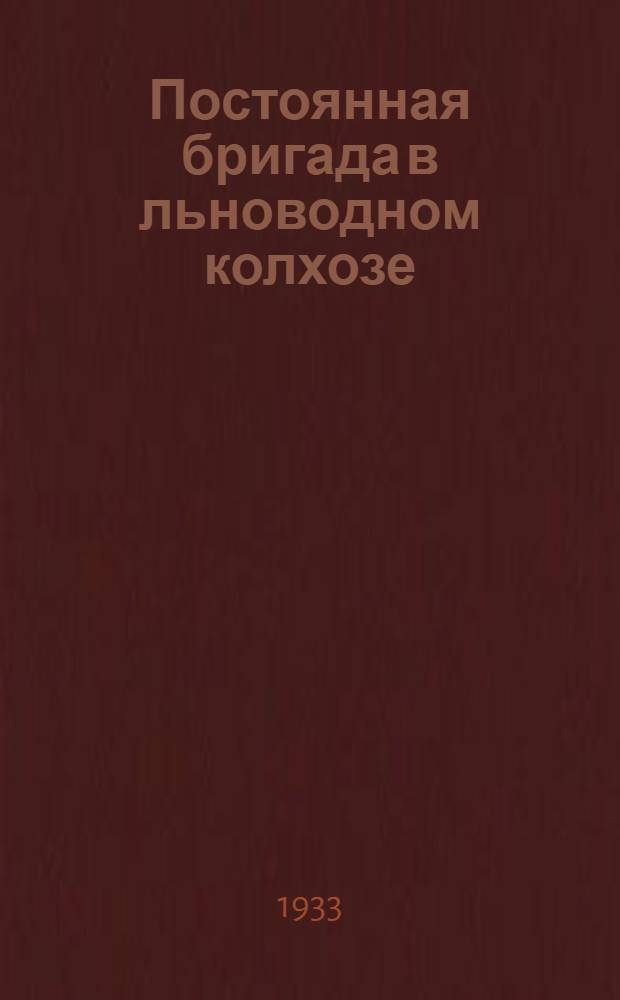 ... Постоянная бригада в льноводном колхозе : Орг-ция и работа в льноводном колхозе постоянной полеводческой бригады