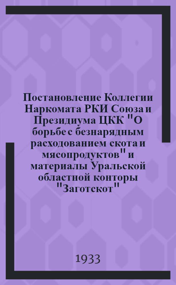 ... Постановление Коллегии Наркомата РКИ Союза и Президиума ЦКК "О борьбе с безнарядным расходованием скота и мясопродуктов" [и материалы Уральской областной конторы "Заготскот"]