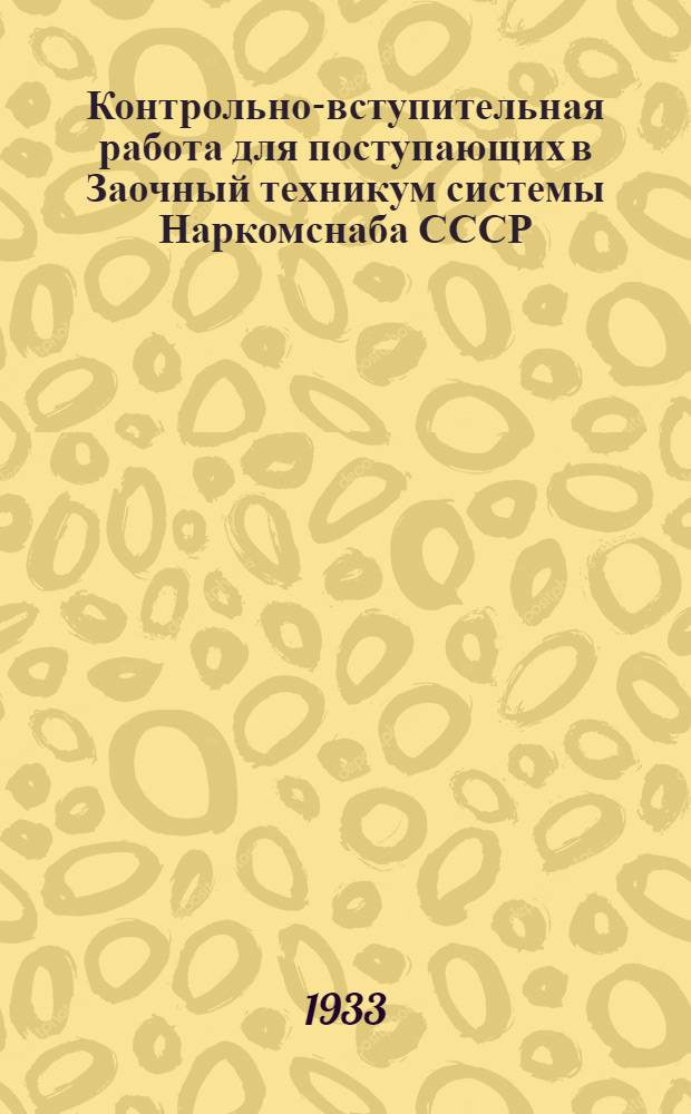 ... Контрольно-вступительная работа для поступающих в Заочный техникум системы Наркомснаба СССР... : Разработано Учеб.-метод. сектором ЦИЗО НКСнаба СССР