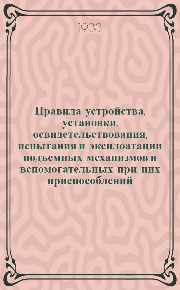Правила устройства, установки, освидетельствования, испытания и эксплоатации подъемных механизмов и вспомогательных при них приспособлений : (Обязательное постановление НКТ СССР от 9 ноября 1932 г. за № 198)
