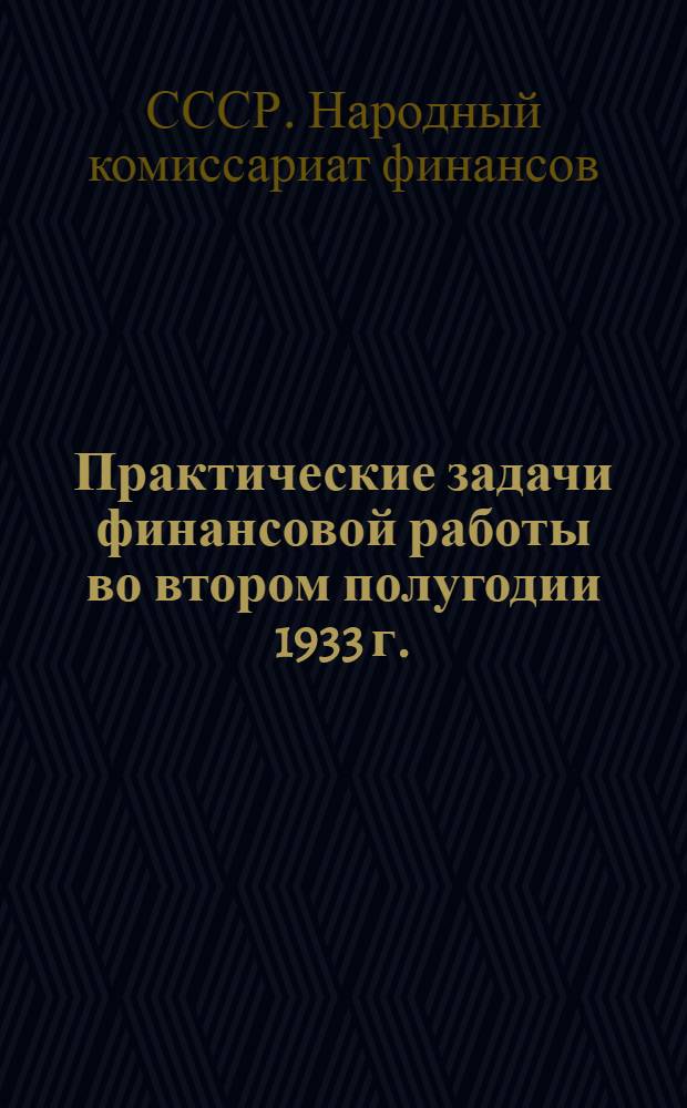 Практические задачи финансовой работы во втором полугодии 1933 г. : Материалы расширенного заседания Коллегии НКФ СССР 26-28 июня 1933 г