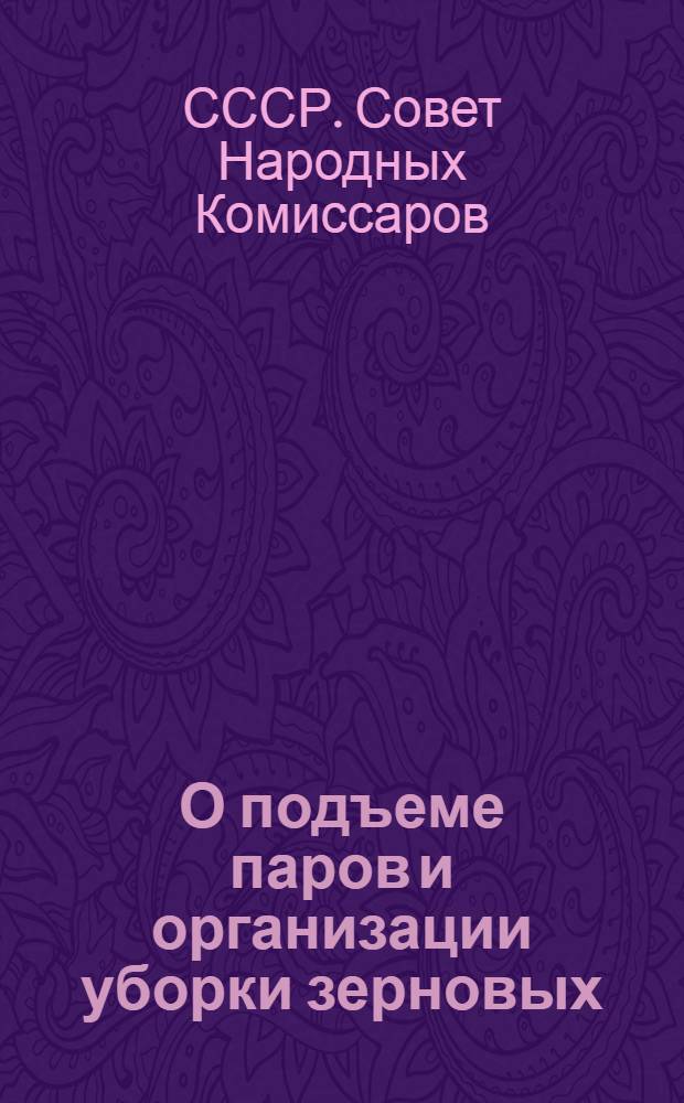 О подъеме паров и организации уборки зерновых : Постановления Совнаркома СССР и Центр. ком-та ВКП(б) от 24 мая 1933 г. и 14 июня 1933 г., с подробными разъяснениями для начинающих читать
