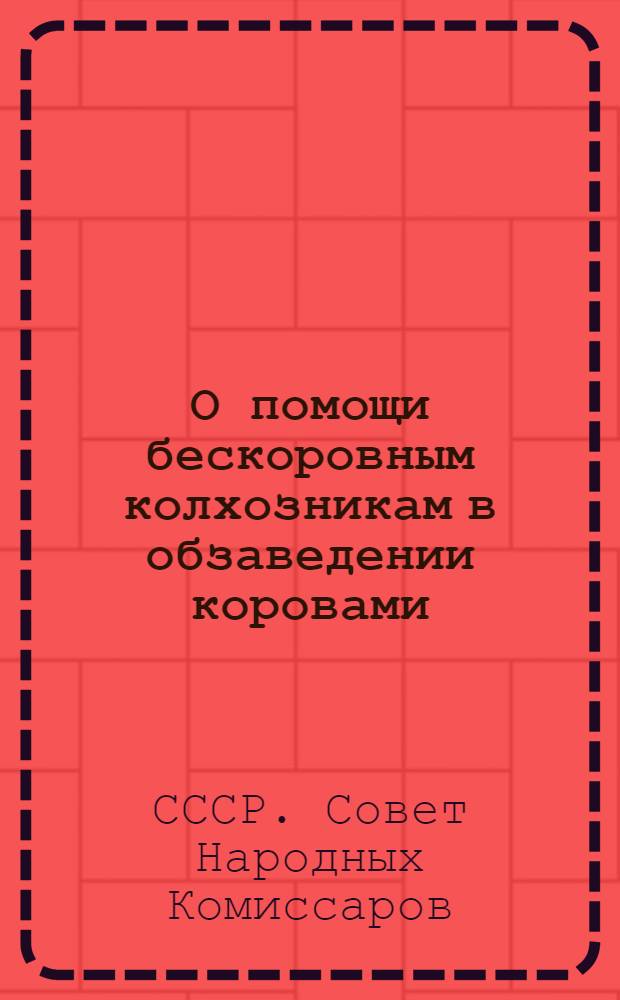 О помощи бескоровным колхозникам в обзаведении коровами : Постановление Совета народных комиссаров Союза ССР и Центрального комитета Всесоюзной ком. партии (большевиков) от 14 авг. 1933 г