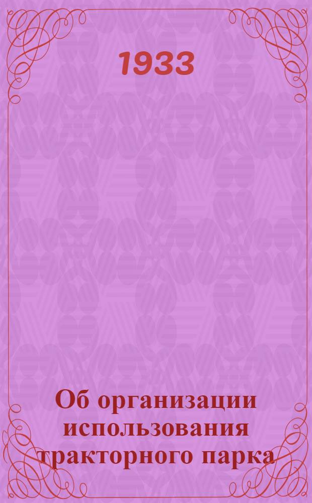 Об организации использования тракторного парка : Постановление Совета труда и обороны. № 827, 21 сент. 1933 г. : С прил.: № 1. Примерная классификация текущего, среднего и капитального ремонта трактора. № 2. Положение о трактористе МТС. № 3. Обязательные правила по уходу за трактором и прицепными орудиями..