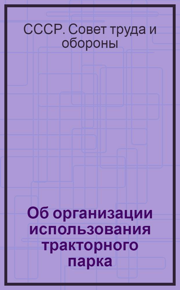 Об организации использования тракторного парка: Постановление Совета труда и обороны № 827 21 сент. 1933 г.; Положение о трактористе МТС