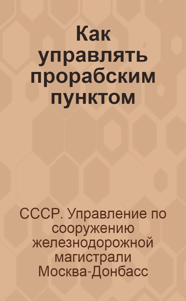 Как управлять прорабским пунктом : Предлагается для руководства и выполнения прорабам, строймастерам, десятникам и бригадирам