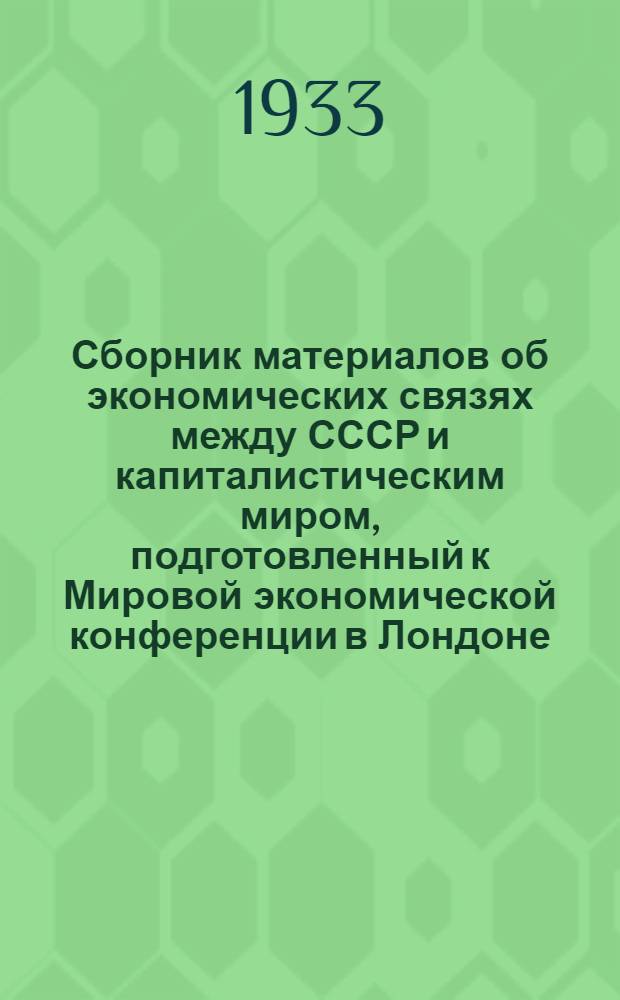 Сборник материалов об экономических связях между СССР и капиталистическим миром, подготовленный к Мировой экономической конференции в Лондоне. (Июнь 1933 г.) : (Материалы подготовлены Институтом мирового хозяйства и мировой политики в Москве)