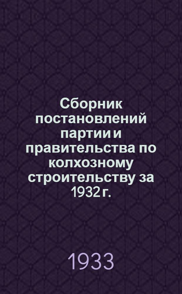 Сборник постановлений партии и правительства по колхозному строительству за 1932 г.