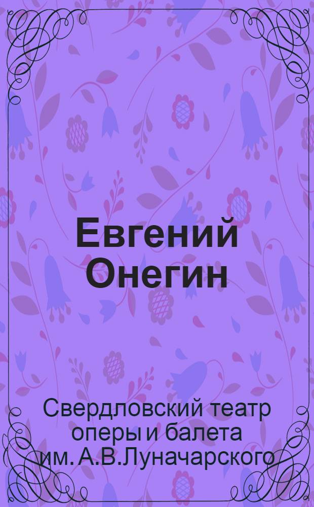 ... Евгений Онегин : Опера П. И. Чайковского, (по Пушкину) в 4 д., 8 карт. : Программа - и либретто