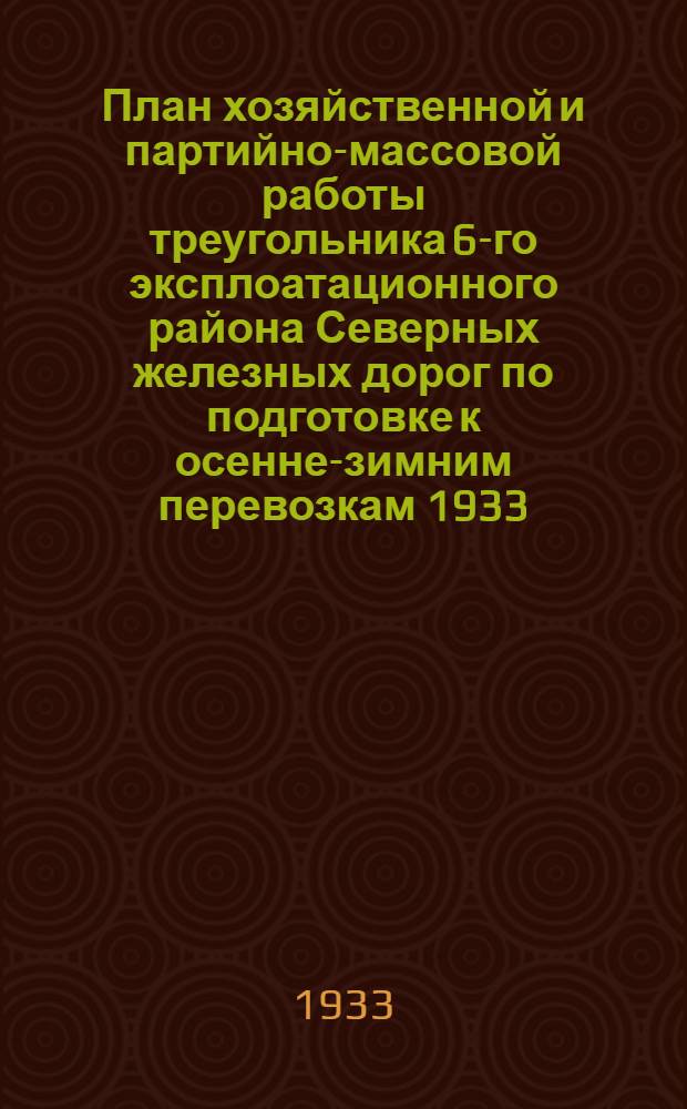 План хозяйственной и партийно-массовой работы треугольника 6-го эксплоатационного района Северных железных дорог по подготовке к осенне-зимним перевозкам 1933/1934 года