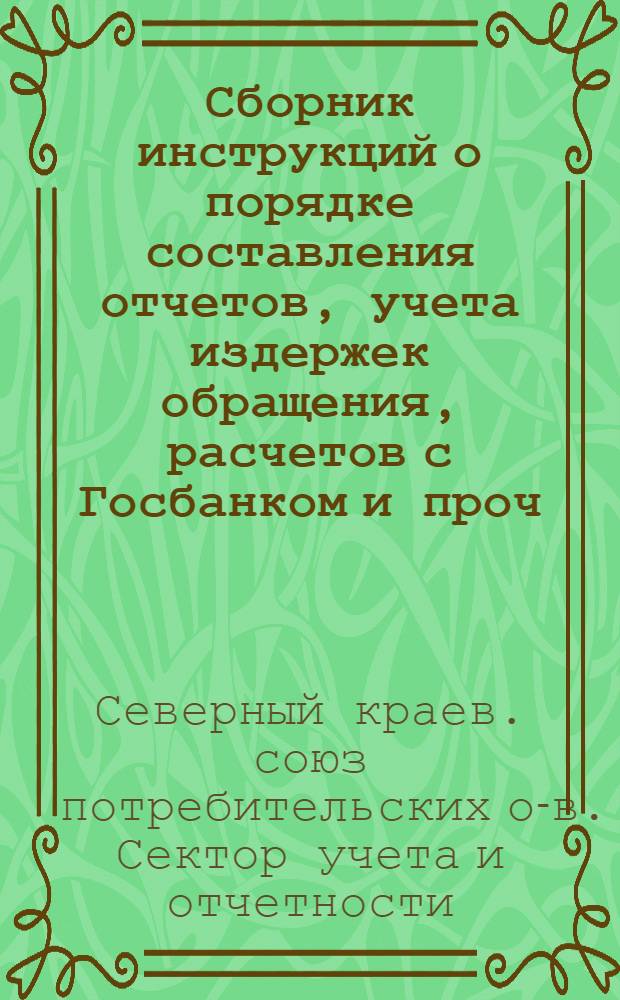 ... Сборник инструкций о порядке составления отчетов, учета издержек обращения, расчетов с Госбанком и проч. организациями потребсистемы Северного края