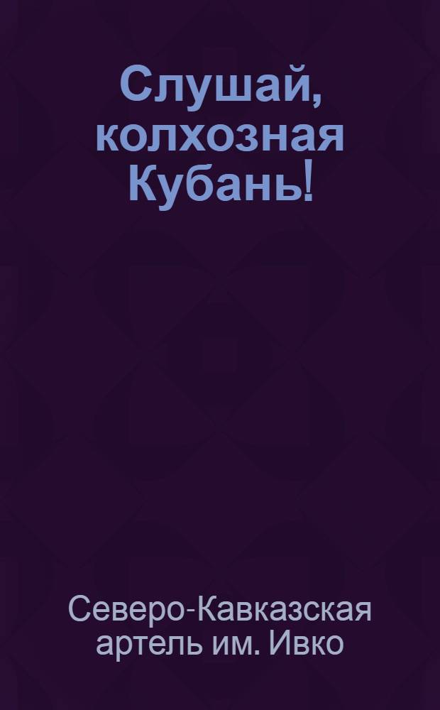 Слушай, колхозная Кубань! : Ко всем колхозникам кубан. артелей, ко всем колхозникам Сев. Кавказа, ко всем колхозникам Сов. Союза : Письмо Сев.-Кавк. артели им. Ивко