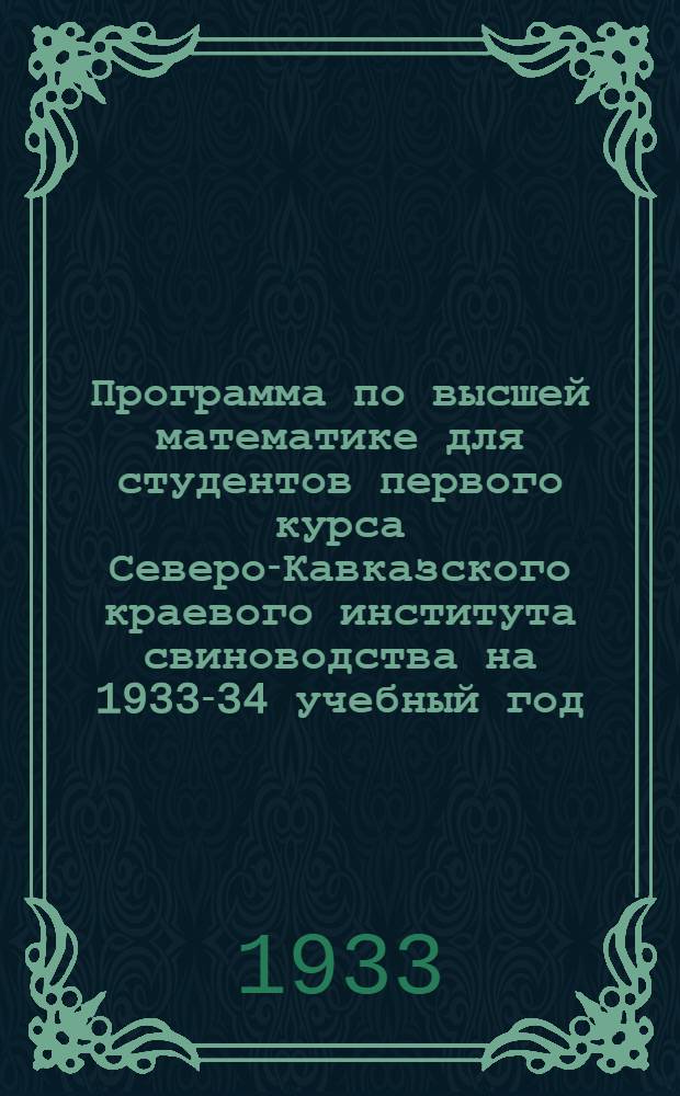 ... Программа по высшей математике для студентов первого курса Северо-Кавказского краевого института свиноводства на 1933-34 учебный год