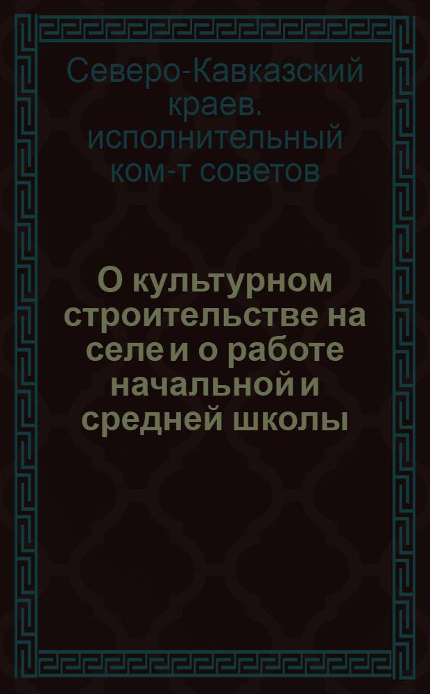 О культурном строительстве на селе и о работе начальной и средней школы : (I. Постановление пленума Сев.-Кавк. краев. исполн. ком-та. II. Речь пред. Сев.-Кав. крайисполкома т. Ларина на Краев. съезде учителей-ударников)