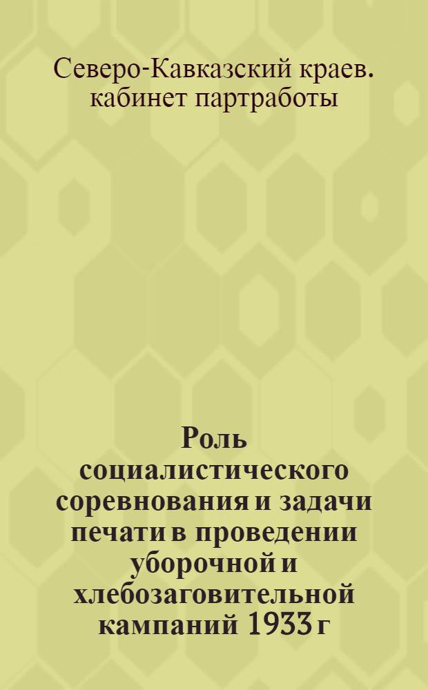 ... Роль социалистического соревнования и задачи печати в проведении уборочной и хлебозаговительной кампаний 1933 г. : Пособие для пропагандистов и партактива