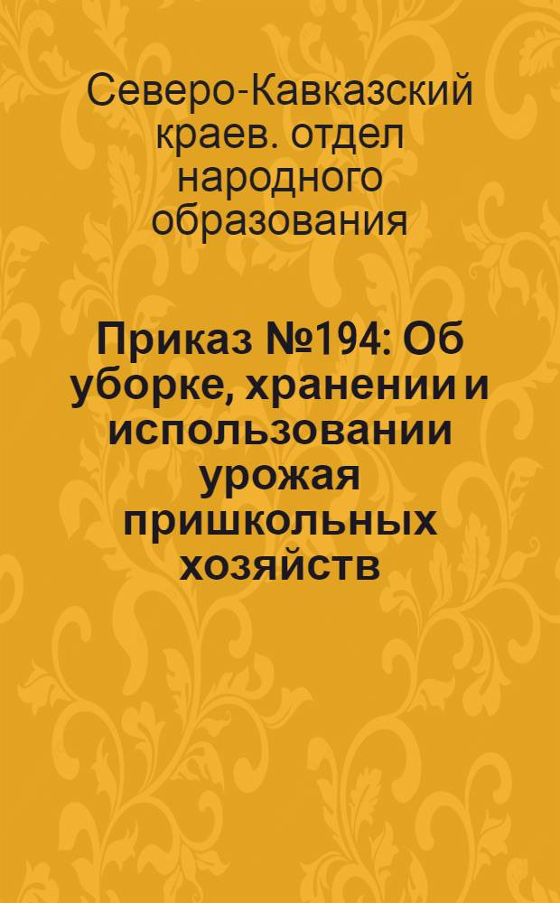 ... Приказ № 194: Об уборке, хранении и использовании урожая пришкольных хозяйств; Всем рай, гор и облоно, заведывающим школами 1 и 2 ступени, детдомами, директорам педтехникумов и совпартшкол Северо-Кавказского края