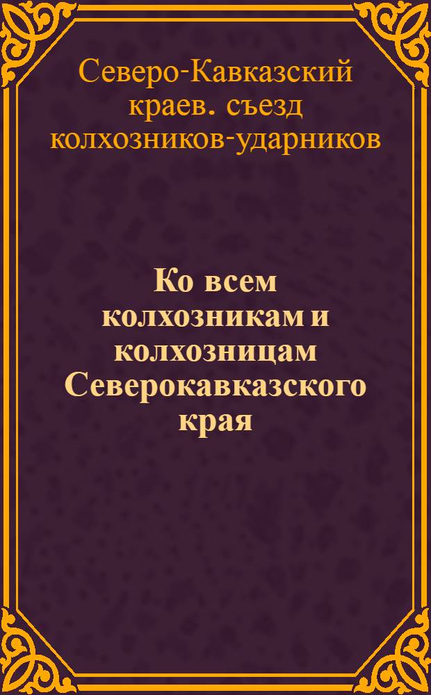 Ко всем колхозникам и колхозницам Северокавказского края : Обращение Краев. съезда колхозников-ударников
