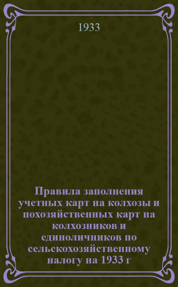 ... Правила заполнения учетных карт на колхозы и похозяйственных карт на колхозников и единоличников по сельскохозяйственному налогу на 1933 г. и обязательному окладному страхованию на 1934 г.
