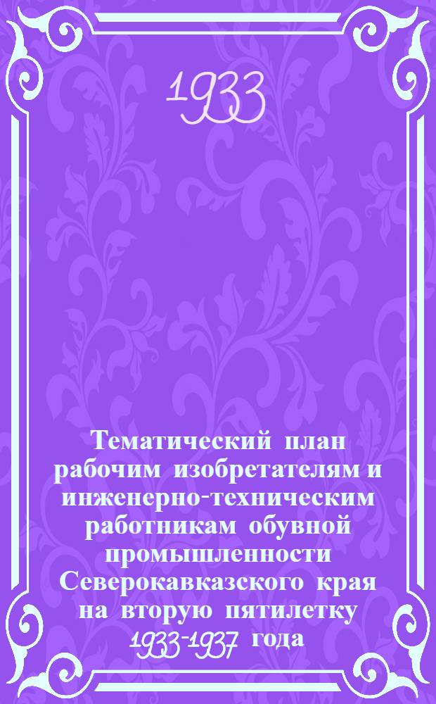 ... Тематический план рабочим изобретателям и инженерно-техническим работникам обувной промышленности Северокавказского края на вторую пятилетку 1933-1937 года