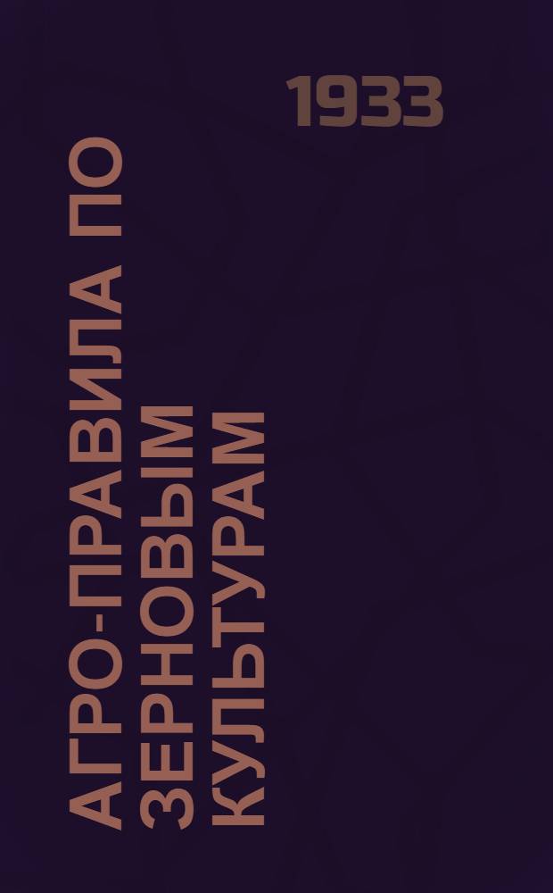 Агро-правила по зерновым культурам : Разработаны Сиб. науч.-иссл. ин-том зерн. хоз-ва : Утв. Запсибкрайзу